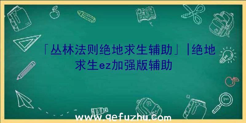 「丛林法则绝地求生辅助」|绝地求生ez加强版辅助